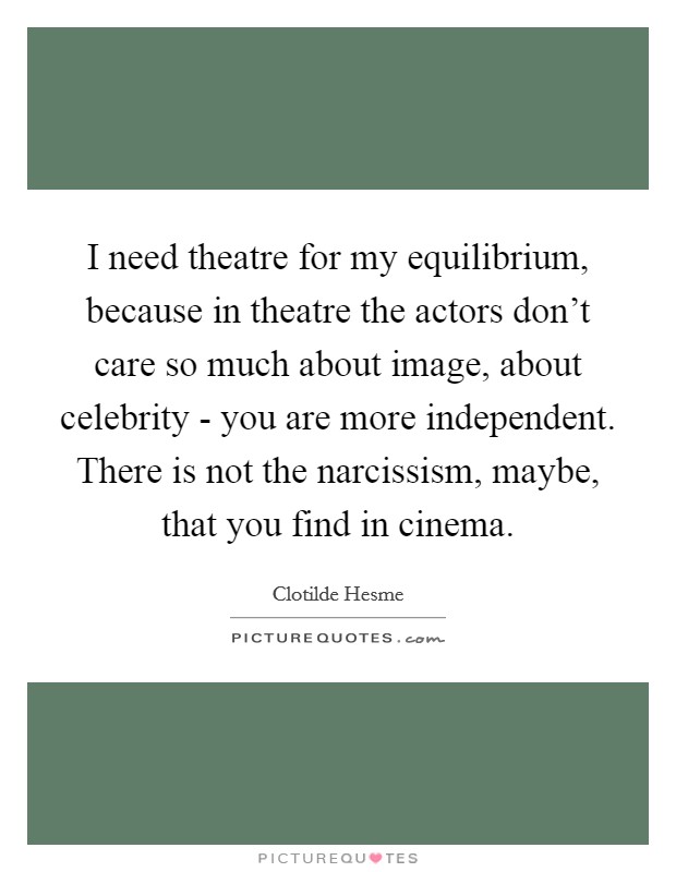 I need theatre for my equilibrium, because in theatre the actors don't care so much about image, about celebrity - you are more independent. There is not the narcissism, maybe, that you find in cinema. Picture Quote #1