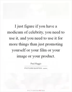 I just figure if you have a modicum of celebrity, you need to use it, and you need to use it for more things than just promoting yourself or your film or your image or your product Picture Quote #1