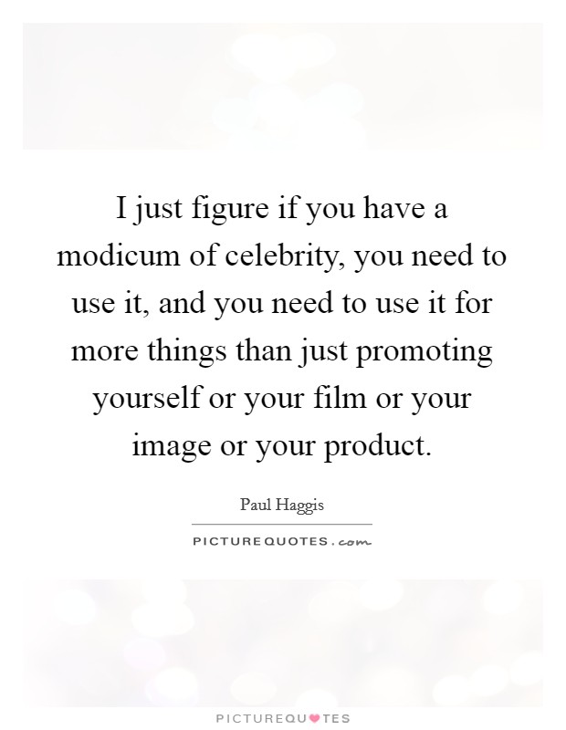 I just figure if you have a modicum of celebrity, you need to use it, and you need to use it for more things than just promoting yourself or your film or your image or your product. Picture Quote #1