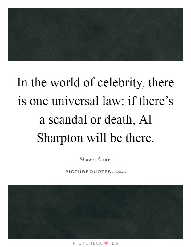 In the world of celebrity, there is one universal law: if there's a scandal or death, Al Sharpton will be there. Picture Quote #1