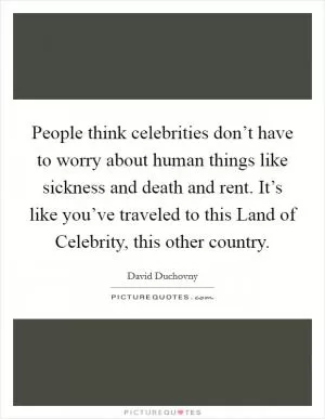 People think celebrities don’t have to worry about human things like sickness and death and rent. It’s like you’ve traveled to this Land of Celebrity, this other country Picture Quote #1