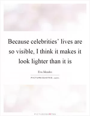 Because celebrities’ lives are so visible, I think it makes it look lighter than it is Picture Quote #1