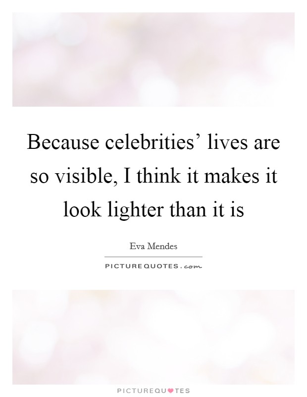 Because celebrities' lives are so visible, I think it makes it look lighter than it is Picture Quote #1