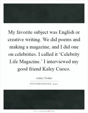 My favorite subject was English or creative writing. We did poems and making a magazine, and I did one on celebrities. I called it ‘Celebrity Life Magazine.’ I interviewed my good friend Kaley Cuoco Picture Quote #1