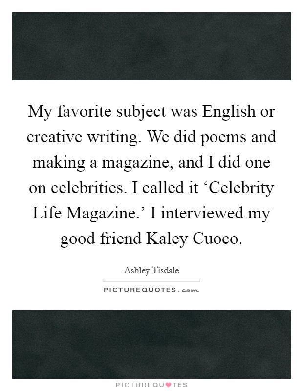 My favorite subject was English or creative writing. We did poems and making a magazine, and I did one on celebrities. I called it ‘Celebrity Life Magazine.' I interviewed my good friend Kaley Cuoco. Picture Quote #1