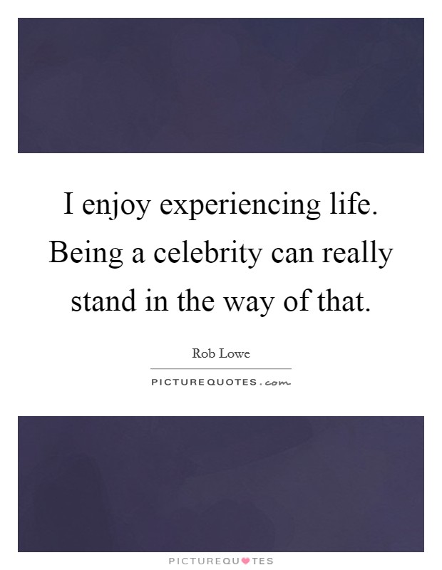 I enjoy experiencing life. Being a celebrity can really stand in the way of that. Picture Quote #1