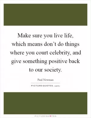 Make sure you live life, which means don’t do things where you court celebrity, and give something positive back to our society Picture Quote #1