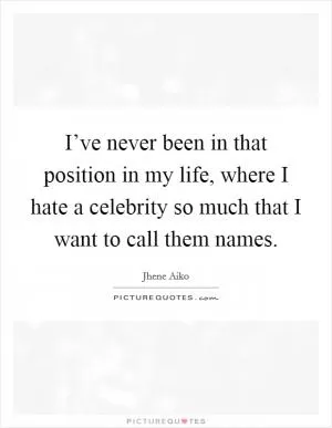 I’ve never been in that position in my life, where I hate a celebrity so much that I want to call them names Picture Quote #1