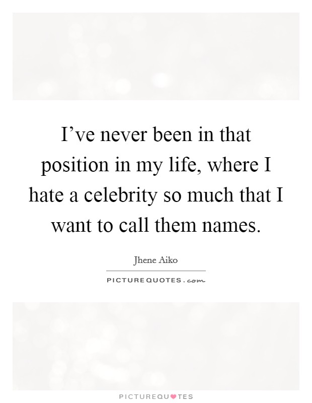 I've never been in that position in my life, where I hate a celebrity so much that I want to call them names. Picture Quote #1