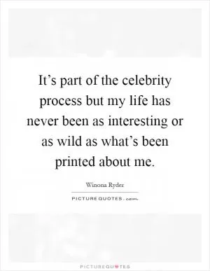 It’s part of the celebrity process but my life has never been as interesting or as wild as what’s been printed about me Picture Quote #1