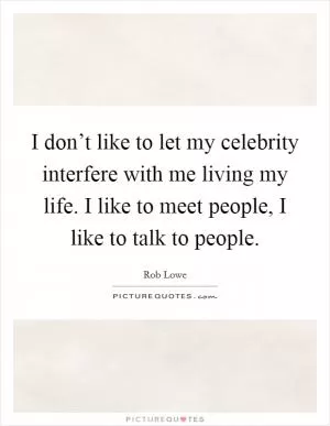 I don’t like to let my celebrity interfere with me living my life. I like to meet people, I like to talk to people Picture Quote #1