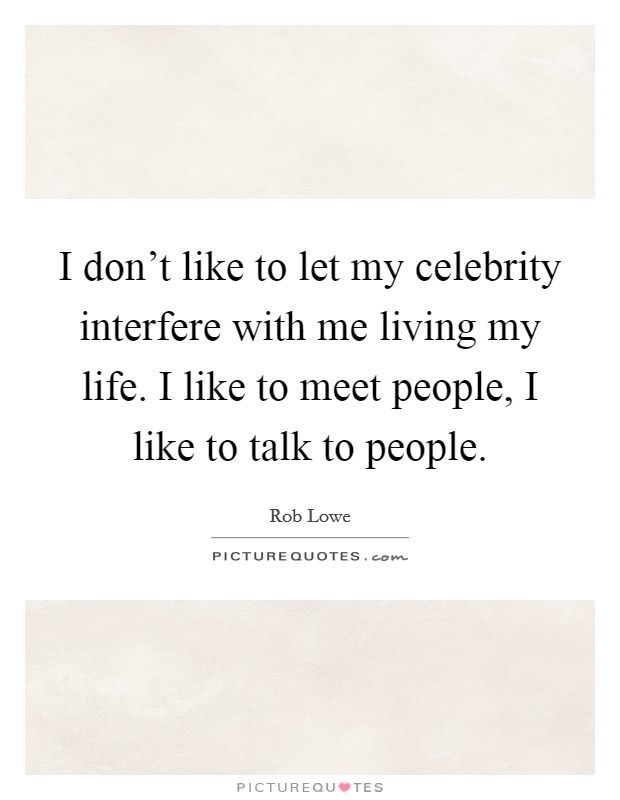 I don't like to let my celebrity interfere with me living my life. I like to meet people, I like to talk to people. Picture Quote #1