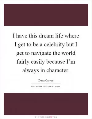 I have this dream life where I get to be a celebrity but I get to navigate the world fairly easily because I’m always in character Picture Quote #1