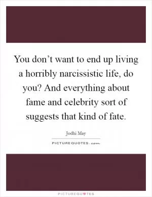 You don’t want to end up living a horribly narcissistic life, do you? And everything about fame and celebrity sort of suggests that kind of fate Picture Quote #1
