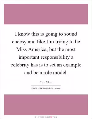 I know this is going to sound cheesy and like I’m trying to be Miss America, but the most important responsibility a celebrity has is to set an example and be a role model Picture Quote #1