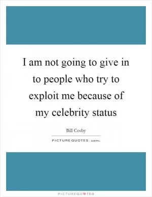 I am not going to give in to people who try to exploit me because of my celebrity status Picture Quote #1