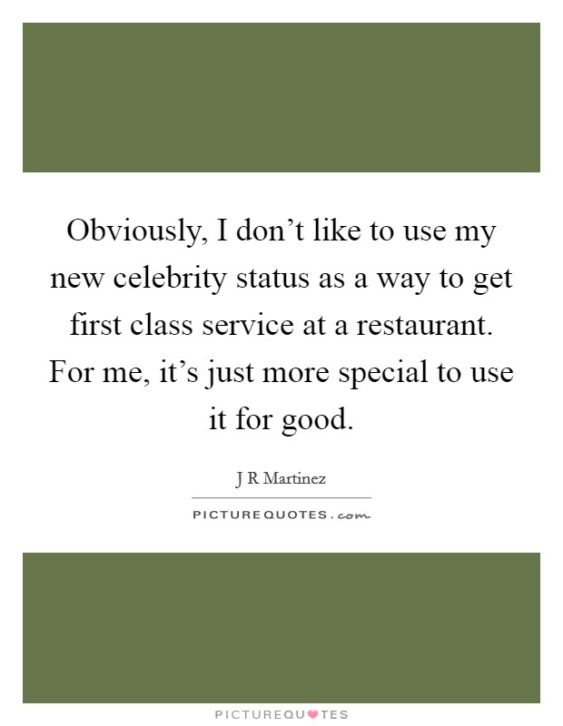 Obviously, I don't like to use my new celebrity status as a way to get first class service at a restaurant. For me, it's just more special to use it for good. Picture Quote #1