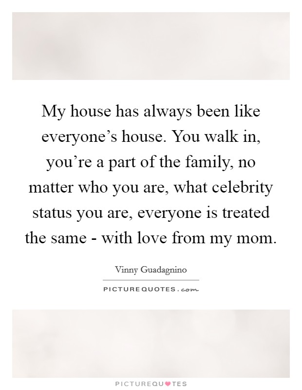 My house has always been like everyone's house. You walk in, you're a part of the family, no matter who you are, what celebrity status you are, everyone is treated the same - with love from my mom. Picture Quote #1