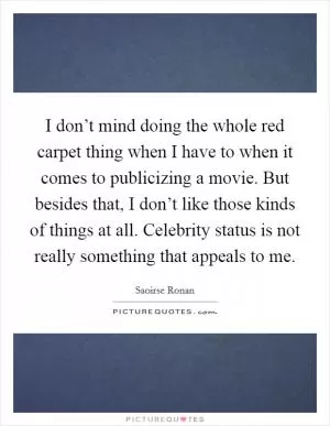I don’t mind doing the whole red carpet thing when I have to when it comes to publicizing a movie. But besides that, I don’t like those kinds of things at all. Celebrity status is not really something that appeals to me Picture Quote #1