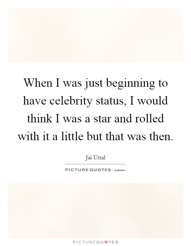 When I was just beginning to have celebrity status, I would think I was a star and rolled with it a little but that was then. Picture Quote #1