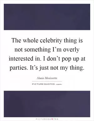 The whole celebrity thing is not something I’m overly interested in. I don’t pop up at parties. It’s just not my thing Picture Quote #1