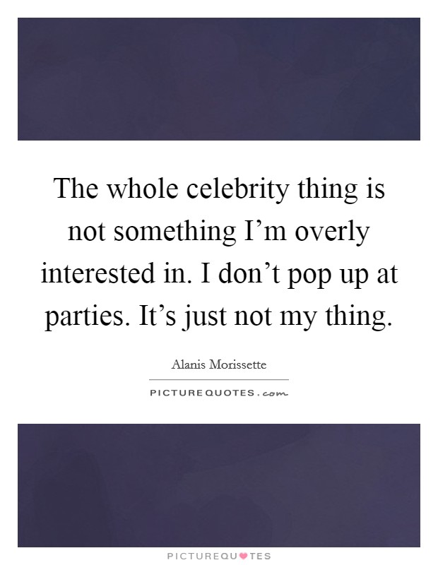 The whole celebrity thing is not something I'm overly interested in. I don't pop up at parties. It's just not my thing. Picture Quote #1