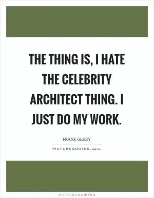 The thing is, I hate the celebrity architect thing. I just do my work Picture Quote #1