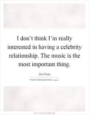 I don’t think I’m really interested in having a celebrity relationship. The music is the most important thing Picture Quote #1