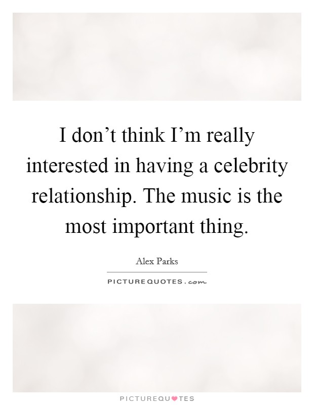 I don't think I'm really interested in having a celebrity relationship. The music is the most important thing. Picture Quote #1