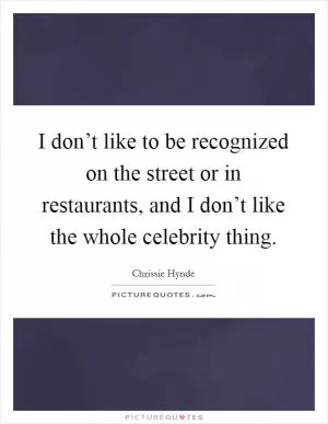 I don’t like to be recognized on the street or in restaurants, and I don’t like the whole celebrity thing Picture Quote #1