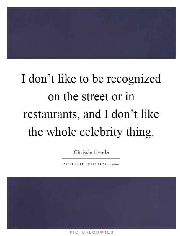 I don't like to be recognized on the street or in restaurants, and I don't like the whole celebrity thing. Picture Quote #1