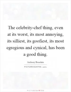 The celebrity-chef thing, even at its worst, its most annoying, its silliest, its goofiest, its most egregious and cynical, has been a good thing Picture Quote #1