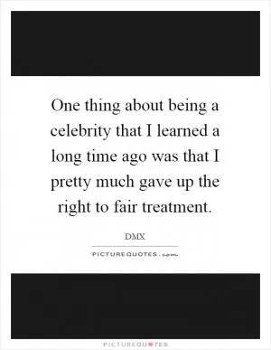 One thing about being a celebrity that I learned a long time ago was that I pretty much gave up the right to fair treatment Picture Quote #1
