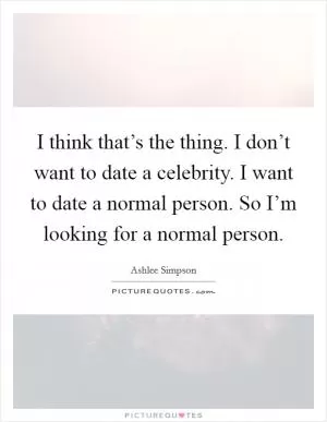I think that’s the thing. I don’t want to date a celebrity. I want to date a normal person. So I’m looking for a normal person Picture Quote #1