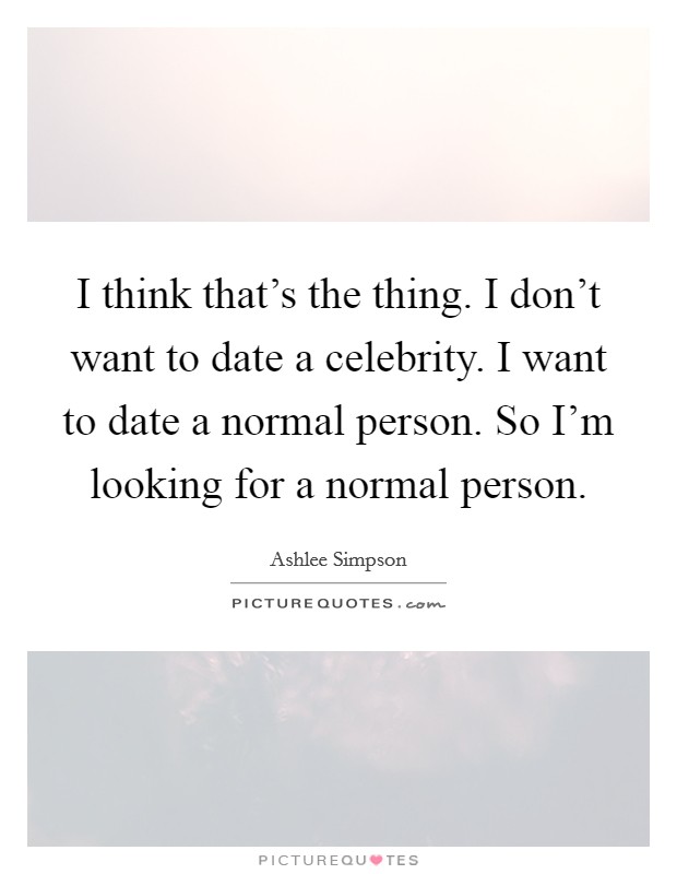 I think that's the thing. I don't want to date a celebrity. I want to date a normal person. So I'm looking for a normal person. Picture Quote #1