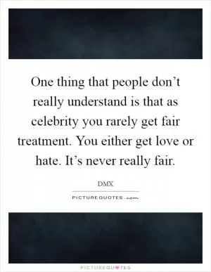 One thing that people don’t really understand is that as celebrity you rarely get fair treatment. You either get love or hate. It’s never really fair Picture Quote #1