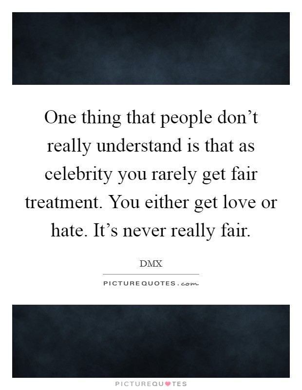 One thing that people don't really understand is that as celebrity you rarely get fair treatment. You either get love or hate. It's never really fair. Picture Quote #1