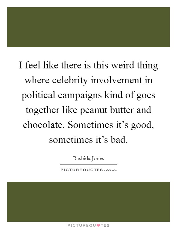 I feel like there is this weird thing where celebrity involvement in political campaigns kind of goes together like peanut butter and chocolate. Sometimes it's good, sometimes it's bad. Picture Quote #1