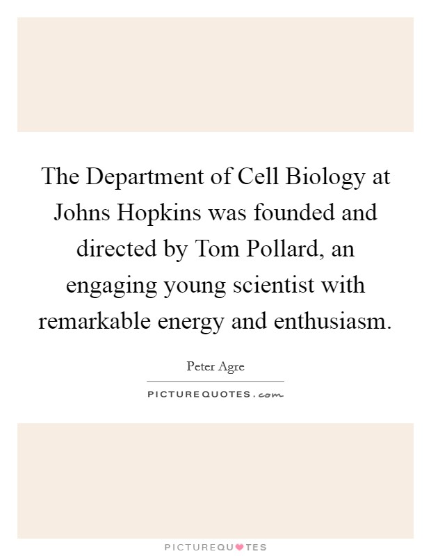 The Department of Cell Biology at Johns Hopkins was founded and directed by Tom Pollard, an engaging young scientist with remarkable energy and enthusiasm. Picture Quote #1