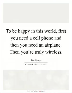To be happy in this world, first you need a cell phone and then you need an airplane. Then you’re truly wireless Picture Quote #1