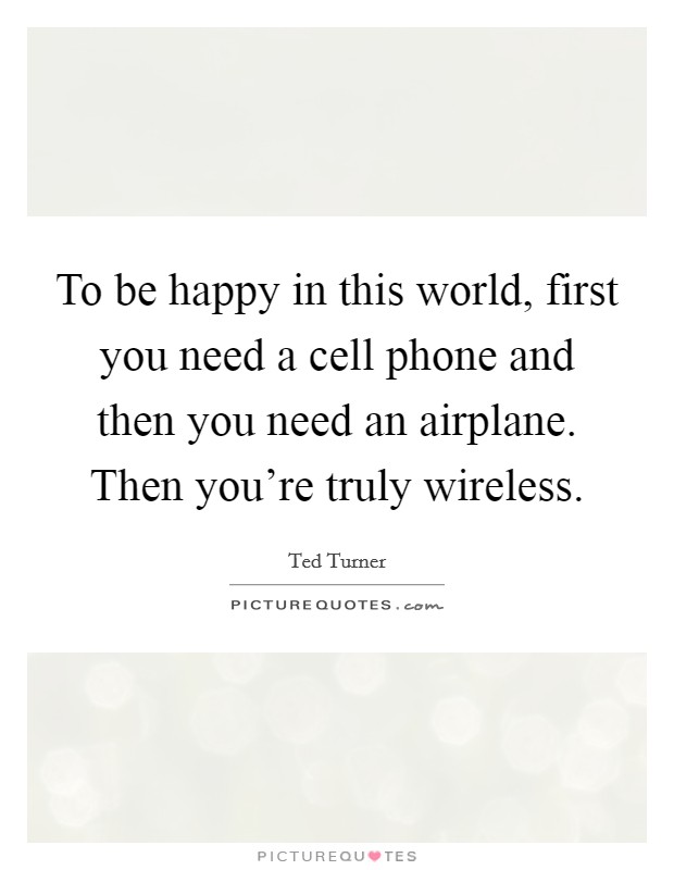 To be happy in this world, first you need a cell phone and then you need an airplane. Then you're truly wireless. Picture Quote #1