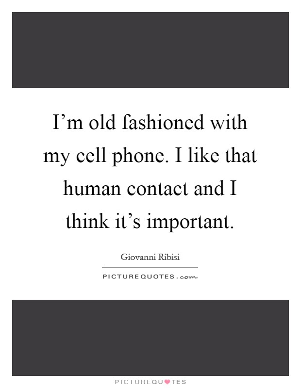 I'm old fashioned with my cell phone. I like that human contact and I think it's important. Picture Quote #1