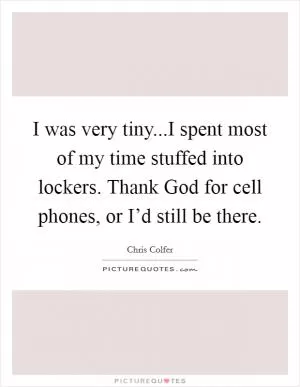 I was very tiny...I spent most of my time stuffed into lockers. Thank God for cell phones, or I’d still be there Picture Quote #1