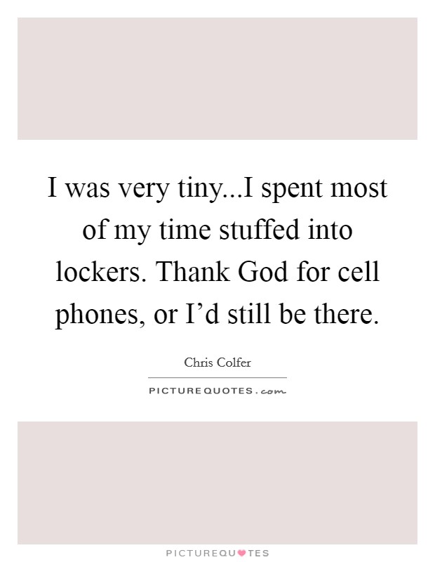I was very tiny...I spent most of my time stuffed into lockers. Thank God for cell phones, or I'd still be there. Picture Quote #1