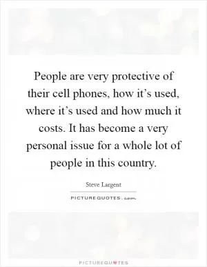 People are very protective of their cell phones, how it’s used, where it’s used and how much it costs. It has become a very personal issue for a whole lot of people in this country Picture Quote #1