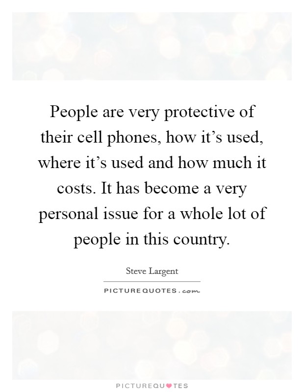 People are very protective of their cell phones, how it's used, where it's used and how much it costs. It has become a very personal issue for a whole lot of people in this country. Picture Quote #1