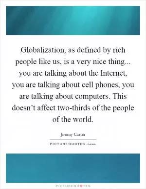 Globalization, as defined by rich people like us, is a very nice thing... you are talking about the Internet, you are talking about cell phones, you are talking about computers. This doesn’t affect two-thirds of the people of the world Picture Quote #1