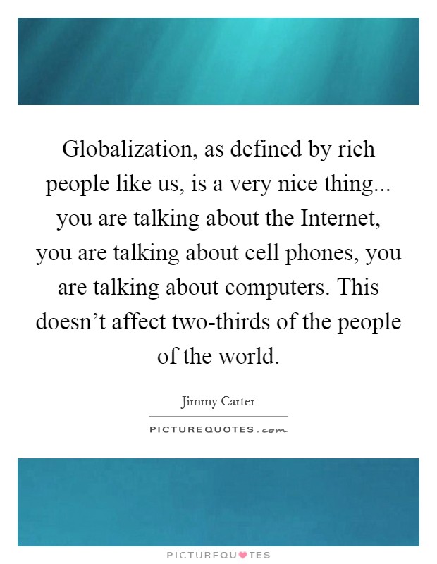 Globalization, as defined by rich people like us, is a very nice thing... you are talking about the Internet, you are talking about cell phones, you are talking about computers. This doesn't affect two-thirds of the people of the world. Picture Quote #1