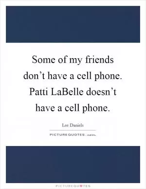 Some of my friends don’t have a cell phone. Patti LaBelle doesn’t have a cell phone Picture Quote #1