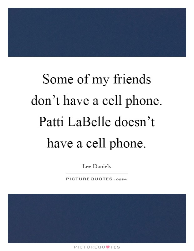 Some of my friends don't have a cell phone. Patti LaBelle doesn't have a cell phone. Picture Quote #1